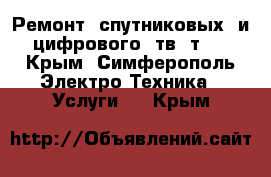 Ремонт  спутниковых  и цифрового  тв  т-2 - Крым, Симферополь Электро-Техника » Услуги   . Крым